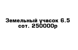 Земельный учасок 6.5 сот. 250000р